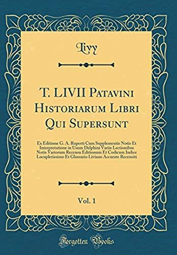 T. Livii Patavini Historiarum Libri Qui Supersunt, Vol. 1: Ex Editione G. A. Ruperti Cum Supplementis Notis Et Interpretatione In Usum Delphini Variis ... Locupletissimo Et Glossario Liviano Accur