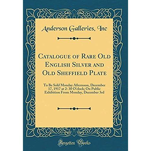 Catalogue Of Rare Old English Silver And Old Sheffield Plate: To Be Sold Monday Afternoon, December 17, 1917 At 2: 30 O'clock; On Public Exhibition From Monday, December 3rd (Classic Reprint)