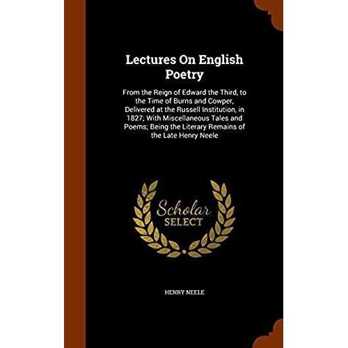 Lectures On English Poetry: From The Reign Of Edward The Third, To The Time Of Burns And Cowper, Delivered At The Russell Institution, In 1827; With ... The Literary Remains Of The Late Henry Neele