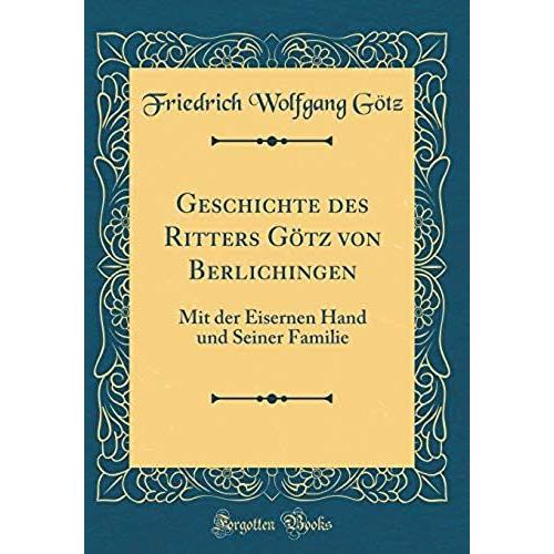 Geschichte Des Ritters Goetz Von Berlichingen: Mit Der Eisernen Hand Und Seiner Familie (Classic Reprint)