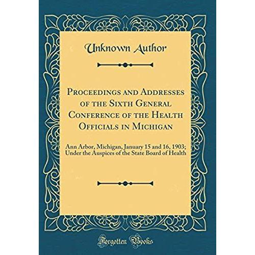 Proceedings And Addresses Of The Sixth General Conference Of The Health Officials In Michigan: Ann Arbor, Michigan, January 15 And 16, 1903; Under The ... The State Board Of Health (Classic Reprint)