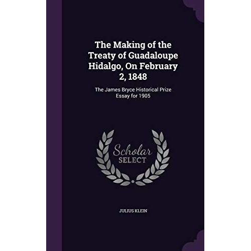 The Making Of The Treaty Of Guadaloupe Hidalgo, On February 2, 1848: The James Bryce Historical Prize Essay For 1905