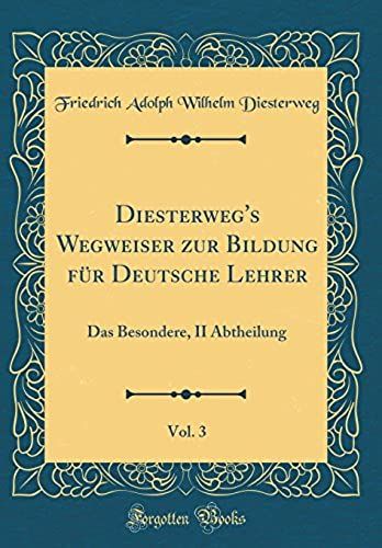 Diesterweg's Wegweiser Zur Bildung Fuer Deutsche Lehrer, Vol. 3: Das Besondere, Ii Abtheilung (Classic Reprint)