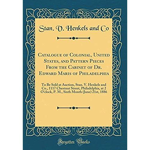 Catalogue Of Colonial, United States, And Pattern Pieces From The Cabinet Of Dr. Edward Maris Of Philadelphia: To Be Sold At Auction, Stan. V. Henkels ... O'clock, P. M., Sixth Month (June) 21st, 1886