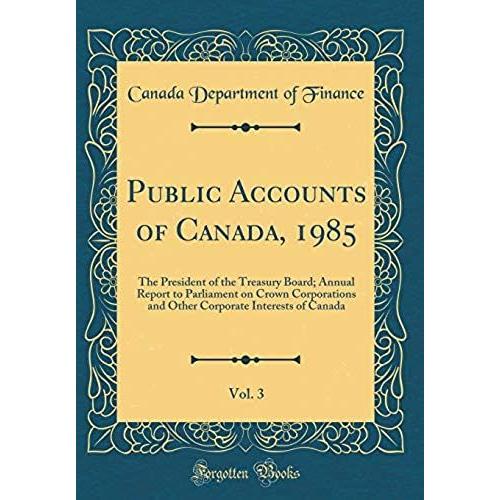 Public Accounts Of Canada, 1985, Vol. 3: The President Of The Treasury Board; Annual Report To Parliament On Crown Corporations And Other Corporate Interests Of Canada (Classic Reprint)