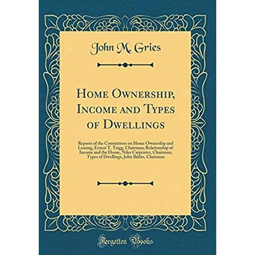 Home Ownership, Income And Types Of Dwellings: Reports Of The Committees On Home Ownership And Leasing, Ernest T. Trigg, Chairman; Relationship Of ... John Ihlder, Chairman (Classic Reprint)