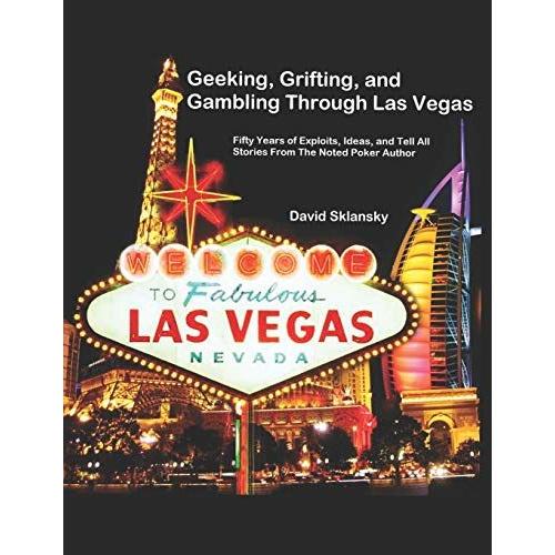 Geeking, Grifting, And Gambling Through Las Vegas: Fifty Years Of Exploits, Ideas, And Tell All Stories, From The Noted Poker Author