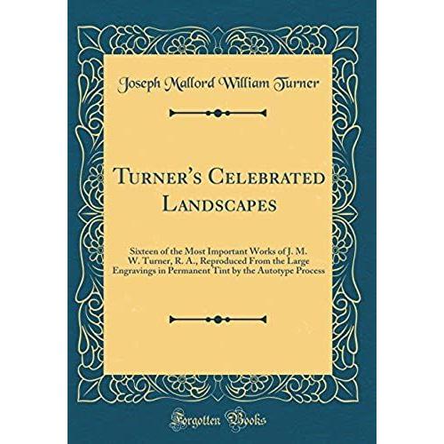 Turner's Celebrated Landscapes: Sixteen Of The Most Important Works Of J. M. W. Turner, R. A., Reproduced From The Large Engravings In Permanent Tint