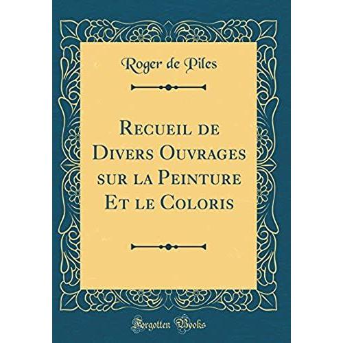 Recueil De Divers Ouvrages Sur La Peinture Et Le Coloris (Classic Reprint)