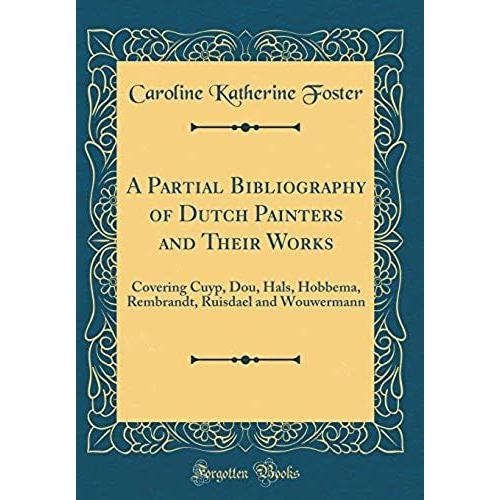 A Partial Bibliography Of Dutch Painters And Their Works: Covering Cuyp, Dou, Hals, Hobbema, Rembrandt, Ruisdael And Wouwermann (Classic Reprint)