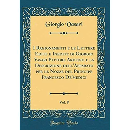 I Ragionamenti E Le Lettere Edite E Inedite Di Giorgio Vasari Pittore Aretino E La Descrizione Dell'apparato Per Le Nozze Del Principe Francesco De'medici, Vol. 8 (Classic Reprint)