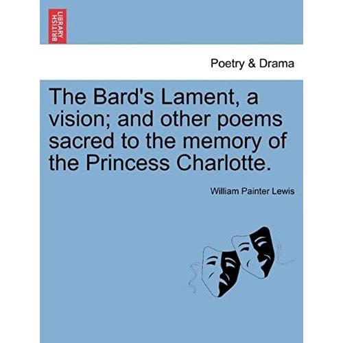 The Bard's Lament, A Vision; And Other Poems Sacred To The Memory Of The Princess Charlotte.