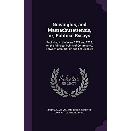 Novanglus, And Massachusettensis, Or, Political Essays: Published In The Years 1774 And 1775, On The Principal Points Of Controversy, Between Great Britain And Her Colonies