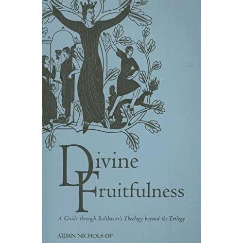 Divine Fruitfulness: A Guide To Balthasar's Theology Beyond The Trilogy (Introduction To Hans Urs Von Balthasar)