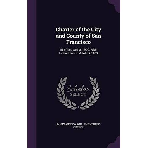 Charter Of The City And County Of San Francisco: In Effect Jan. 8, 1900, With Amendments Of Feb. 5, 1903