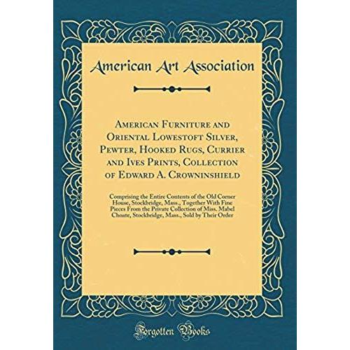 American Furniture And Oriental Lowestoft Silver, Pewter, Hooked Rugs, Currier And Ives Prints, Collection Of Edward A. Crowninshield: Comprising The ... Together With Fine Pieces From The Private C