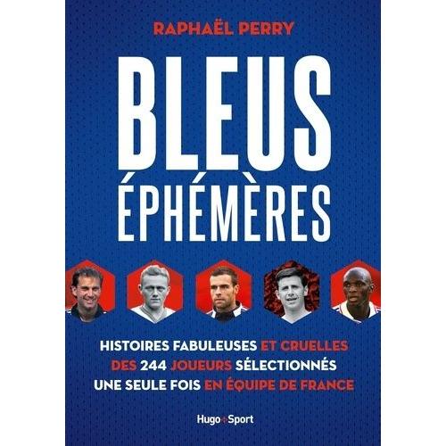 Bleus Éphémères - Histoires Fabuleuses Et Cruelles Des 244 Joueurs Sélectionnés Une Seule Fois En Équipe De France