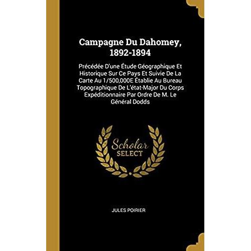Campagne Du Dahomey, 1892-1894: Precedee D'une Etude Geographique Et Historique Sur Ce Pays Et Suivie De La Carte Au 1/500,000e Etablie Au Bureau ... Par Ordre De M. Le General Dodds