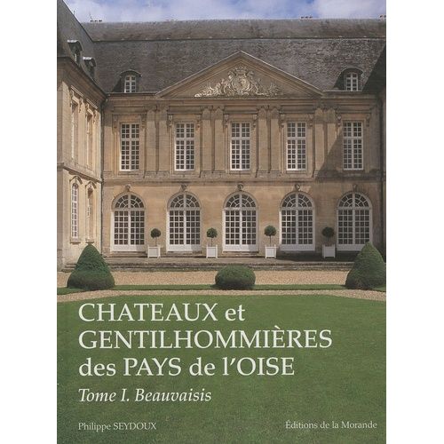 Châteaux Et Gentilhommières Des Pays De L'oise - Tome 1, Beauvaisis, Vexin, Pays De Bray, Plateau Picard Et Pays De Clermont