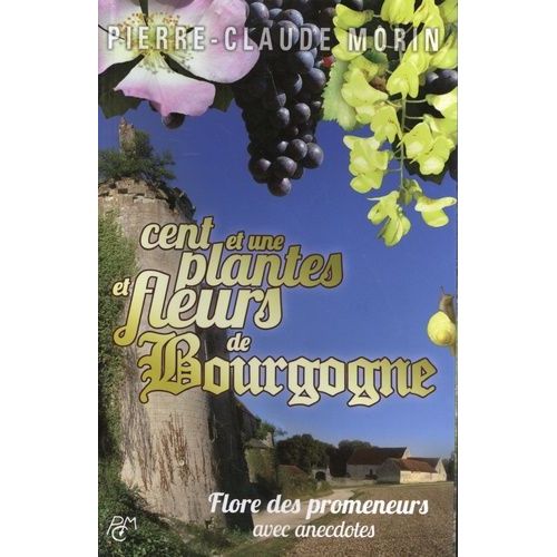 Cent Et Une Plantes Et Fleurs De Bourgogne - Flore Des Promeneurs Avec Anecdotes