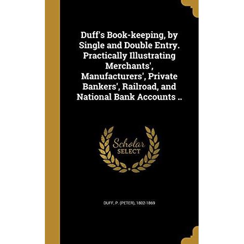 Duff's Book-Keeping, By Single And Double Entry. Practically Illustrating Merchants', Manufacturers', Private Bankers', Railroad, And National Bank Ac