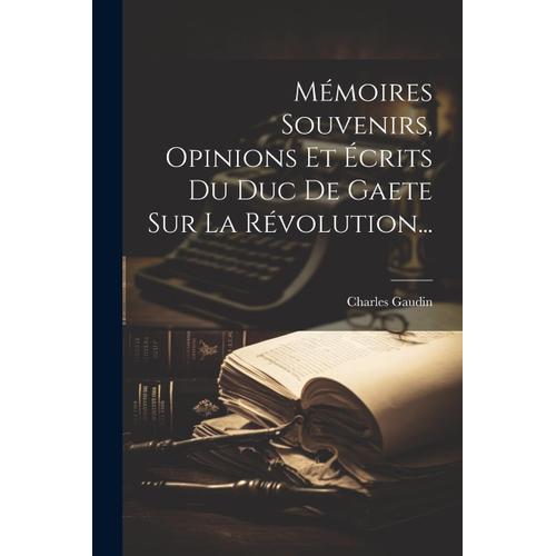 Mémoires Souvenirs, Opinions Et Écrits Du Duc De Gaete Sur La Révolution...