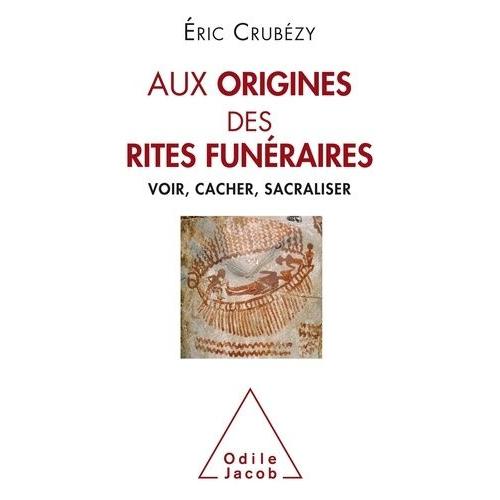 Aux Origines Des Rites Funéraires - Voir, Cacher, Sacraliser