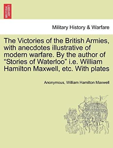 The Victories Of The British Armies, With Anecdotes Illustrative Of Modern Warfare. By The Author Of "Stories Of Waterloo" I.E. William Hamilton Maxwell, Etc. With Plates