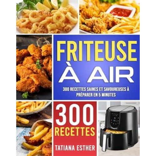 Friteuse À Air: 300 Recettes Saines Et Savoureuses À Préparer En 5 Minutes