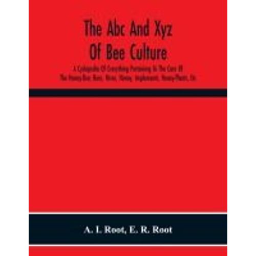 The Abc And Xyz Of Bee Culture; A Cyclopedia Of Everything Pertaining To The Care Of The Honey-Bee; Bees, Hives, Honey, Implements, Honey-Plants, Etc. Facts Gleaned From The Experience Of Thousands Of Bee-Keepers, And Afterward Verified In Our Apiary