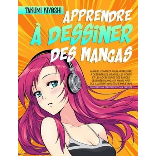 Apprendre À Dessiner Des Mangas: Manuel Complet Pour Apprendre À Dessiner Les Visages, Les Corps Et Les Accessoires Des Bandes Dessinées Manga Et Anime Avec Des Illustrations Étape Par Étape.