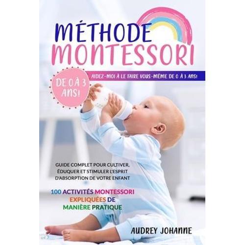 Méthode Montessori: Guide Complet Pour Cultiver, Éduquer Et Stimuler L'esprit D'absorption De Votre Enfant. 100 Activités Montessori Expliquées De Manière Pratique