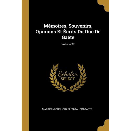 Mémoires, Souvenirs, Opinions Et Écrits Du Duc De Gaëte; Volume 37