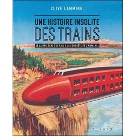 Une Histoire Insolite Des Trains - De La Naissance Du Rail À La Conquête De L'himalaya