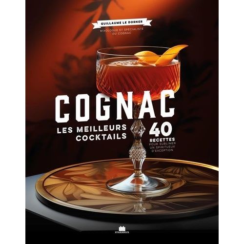 Cognac - Les Meilleurs Coktails, 40 Recettes Pour Sublimer Un Spiritueux D'exception