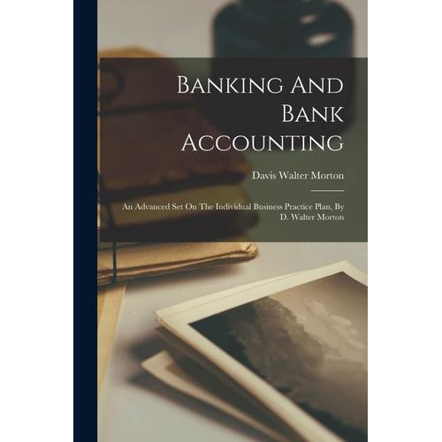 Banking And Bank Accounting: An Advanced Set On The Individual Business Practice Plan, By D. Walter Morton