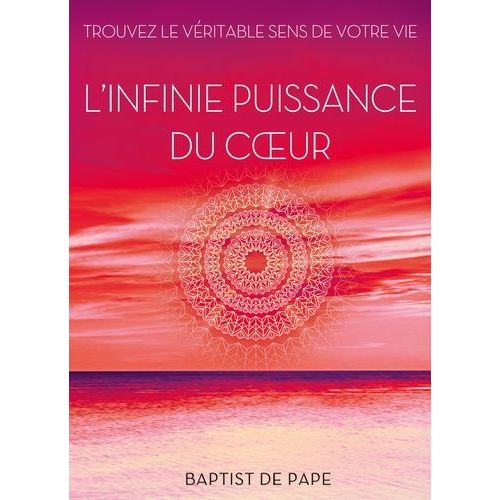 L'infinie Puissance Du Coeur - Trouvez Le Véritable Sens De Votre Vie