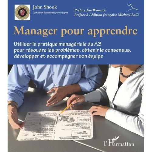 Manager Pour Apprendre - Utiliser La Pratique Managériale Du A3 Pour Résoudre Les Problèmes, Obtenir Le Consensus, Développer Et Accompagner Son Équipe