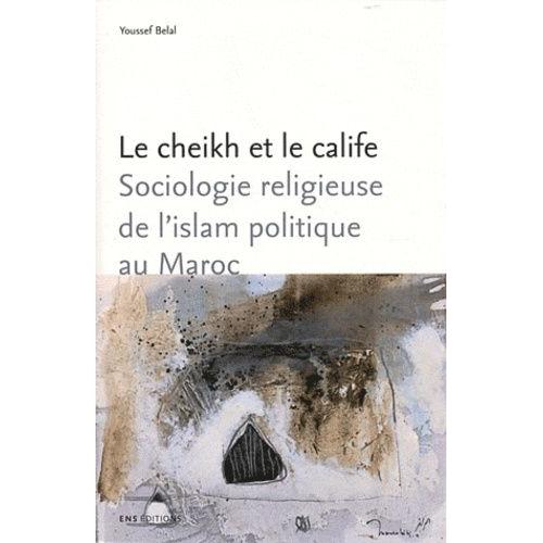 Le Cheikh Et Le Calife - Sociologie Religieuse De L'islam Politique Au Maroc