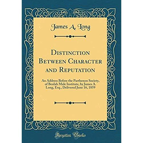 Distinction Between Character And Reputation: An Address Before The Parthenon Society, Of Beulah Male Institute, By James A. Long, Esq., Delivered June 16, 1859 (Classic Reprint)