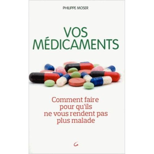 Vos Médicaments - Comment Faire Pour Qu'ils Ne Vous Rendent Pas Plus Malade
