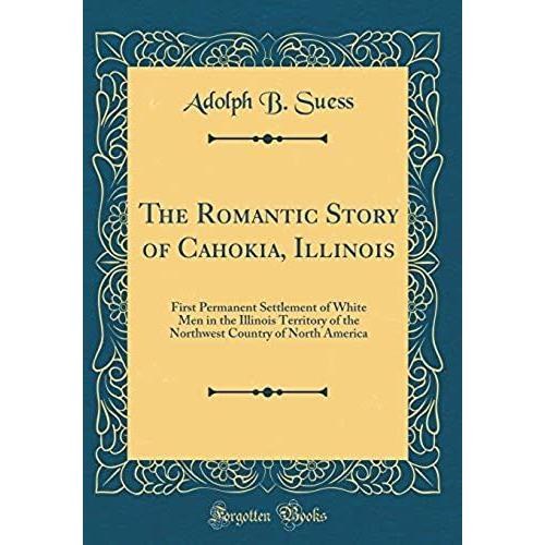 The Romantic Story Of Cahokia, Illinois: First Permanent Settlement Of White Men In The Illinois Territory Of The Northwest Country Of North America (Classic Reprint)