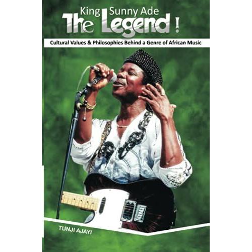 King Sunny Ade The Legend!: Cultural Values & Philosophies Behind A Genre Of African Music