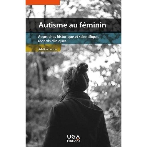 Autisme Au Féminin - Approches Historique Et Scientifique, Regards Cliniques