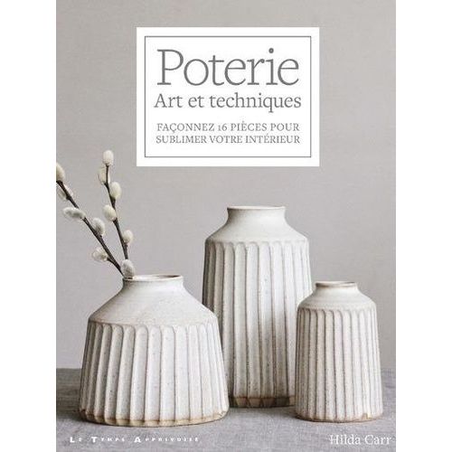 Poterie - Art Et Techniques - Façonnez 16 Pièces Pour Sublimer Votre Intérieur