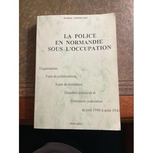 La Police En Normandie Sous L'occupation: Organisation, Faits De Collaboration, Actes De Résistance, Enquêtes Policières Et Procédures Judiciaires, De Juin 1940 À Août 1944 Stéphane Lemercier 1997