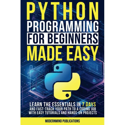 Python Programming For Beginners Made Easy: Learn The Essentials In 7 Days And Fast-Track Your Path To A Coding Job With Easy Tutorials And Hands-On Projects