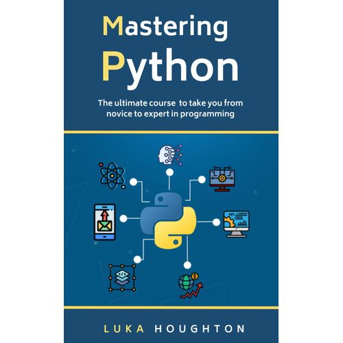 Mastering Python : The Ultimate Course To Take You From Novice To Expert In Programming