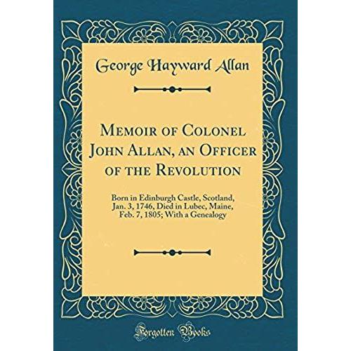 Memoir Of Colonel John Allan, An Officer Of The Revolution: Born In Edinburgh Castle, Scotland, Jan. 3, 1746, Died In Lubec, Maine, Feb. 7, 1805; With A Genealogy (Classic Reprint)
