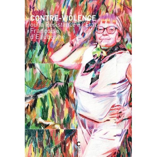 Contre Violence Ou La Résistance À L'etat - Précédé De "Mise Au Poing" : L'engagement En Radicalité De Françoise D'eaubonne